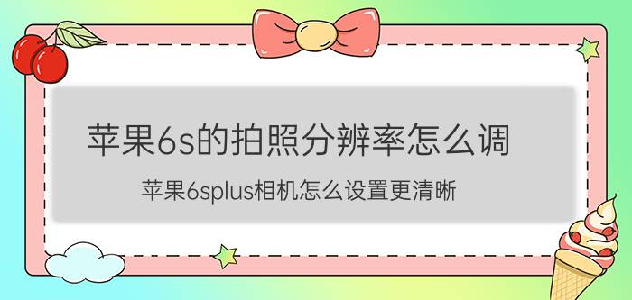 苹果6s的拍照分辨率怎么调 苹果6splus相机怎么设置更清晰？